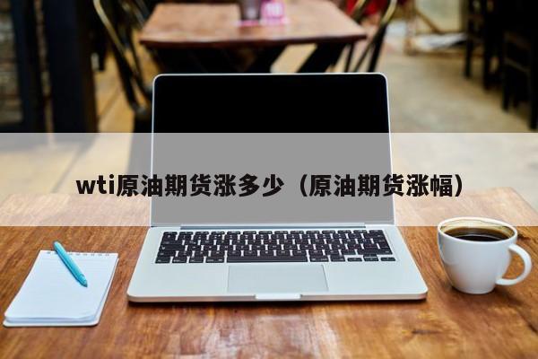 wti原油期货涨多少（原油期货涨幅）