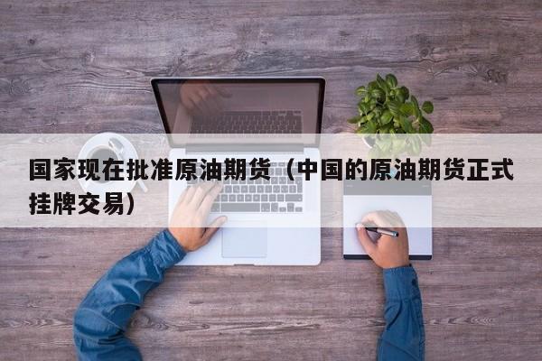 国家现在批准原油期货（中国的原油期货正式挂牌交易）