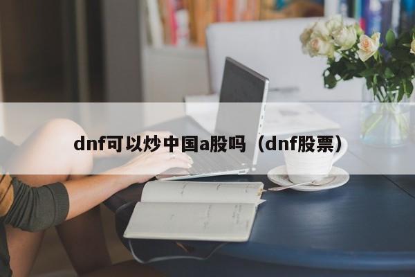 dnf可以炒中国a股吗（dnf股票）