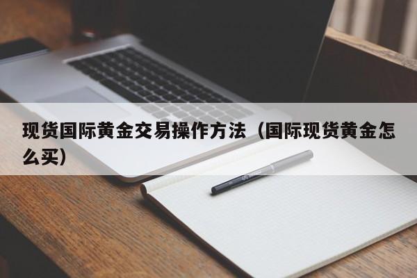 现货国际黄金交易操作方法（国际现货黄金怎么买）