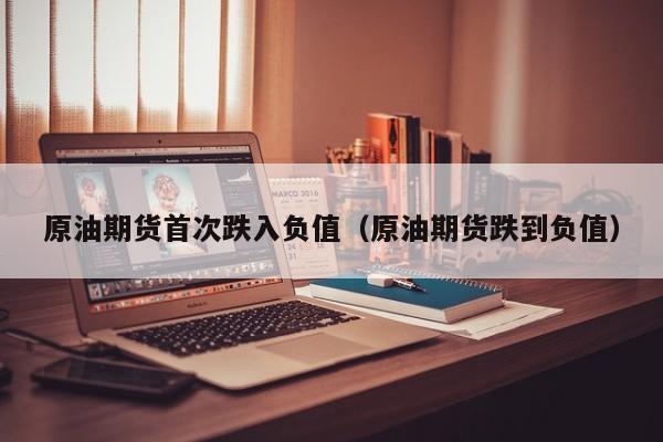 原油期货首次跌入负值（原油期货跌到负值）