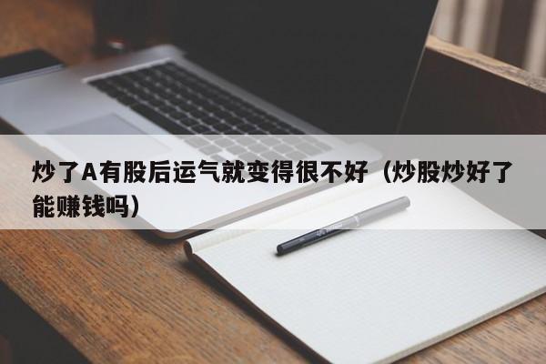 炒了A有股后运气就变得很不好（炒股炒好了能赚钱吗）