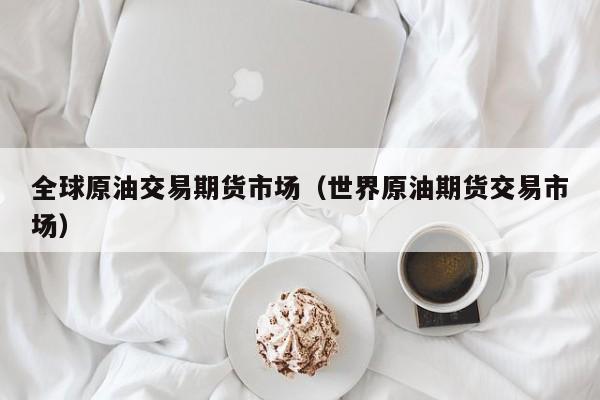 全球原油交易期货市场（世界原油期货交易市场）