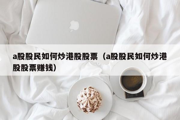 a股股民如何炒港股股票（a股股民如何炒港股股票赚钱）