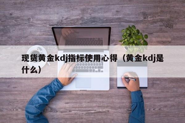 现货黄金kdj指标使用心得（黄金kdj是什么）