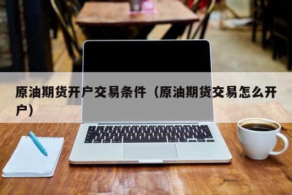 原油期货开户交易条件（原油期货交易怎么开户）