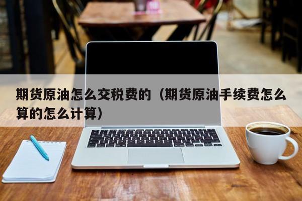 期货原油怎么交税费的（期货原油手续费怎么算的怎么计算）