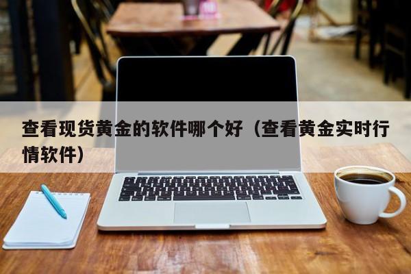 查看现货黄金的软件哪个好（查看黄金实时行情软件）