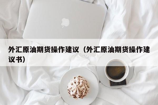 外汇原油期货操作建议（外汇原油期货操作建议书）