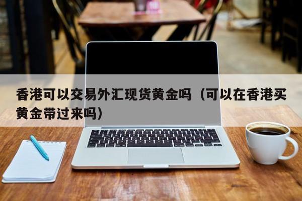 香港可以交易外汇现货黄金吗（可以在香港买黄金带过来吗）