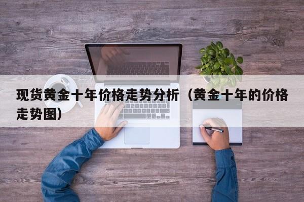 现货黄金十年价格走势分析（黄金十年的价格走势图）