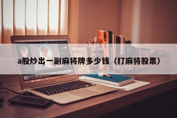 a股炒出一副麻将牌多少钱（打麻将股票）
