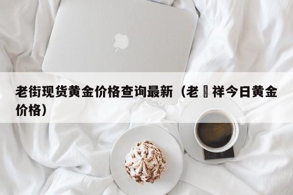 老街现货黄金价格查询最新（老鳯祥今日黄金价格）