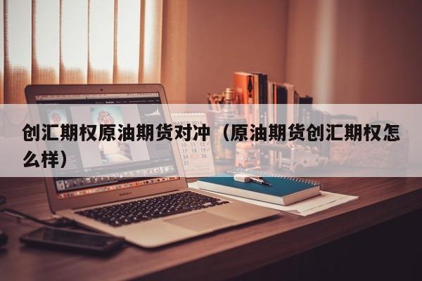 创汇期权原油期货对冲（原油期货创汇期权怎么样）