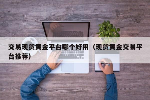 交易现货黄金平台哪个好用（现货黄金交易平台推荐）