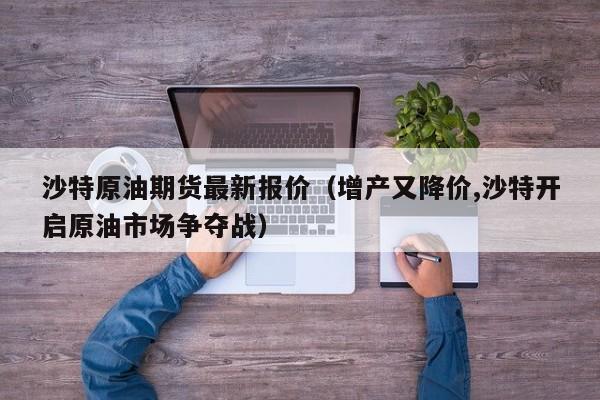 沙特原油期货最新报价（增产又降价,沙特开启原油市场争夺战）