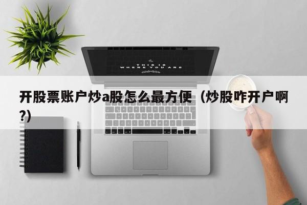 开股票账户炒a股怎么最方便（炒股咋开户啊?）