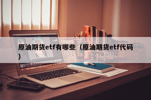 原油期货etf有哪些（原油期货etf代码）