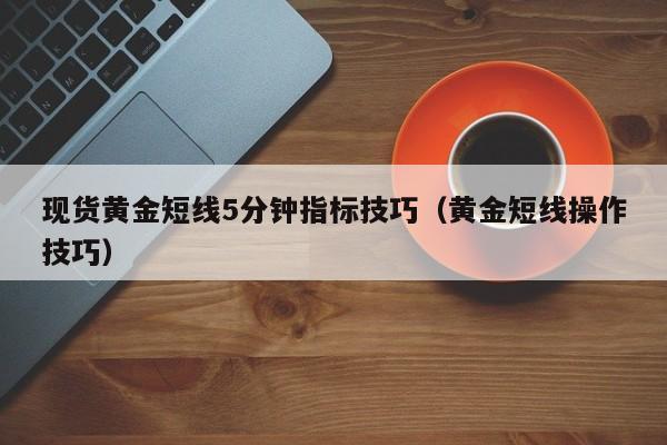 现货黄金短线5分钟指标技巧（黄金短线操作技巧）