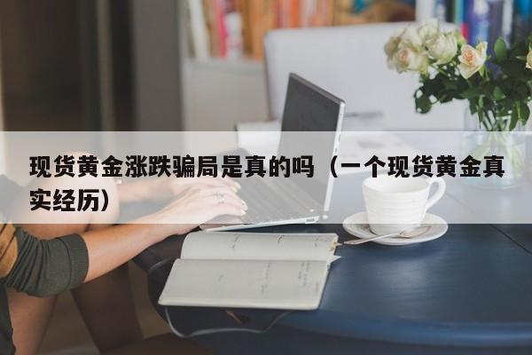 现货黄金涨跌骗局是真的吗（一个现货黄金真实经历）