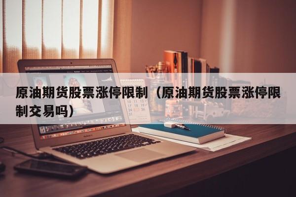 原油期货股票涨停限制（原油期货股票涨停限制交易吗）