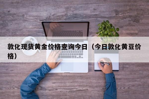 敦化现货黄金价格查询今日（今日敦化黄豆价格）