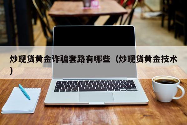 炒现货黄金诈骗套路有哪些（炒现货黄金技术）