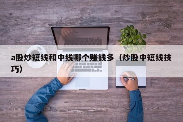 a股炒短线和中线哪个赚钱多（炒股中短线技巧）