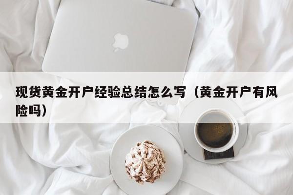 现货黄金开户经验总结怎么写（黄金开户有风险吗）