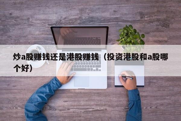 炒a股赚钱还是港股赚钱（投资港股和a股哪个好）