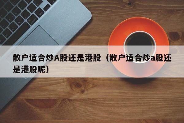 散户适合炒A股还是港股（散户适合炒a股还是港股呢）