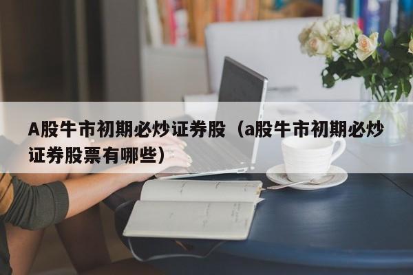 A股牛市初期必炒证券股（a股牛市初期必炒证券股票有哪些）
