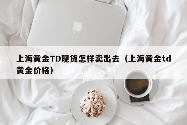 上海黄金TD现货怎样卖出去（上海黄金td黄金价格）