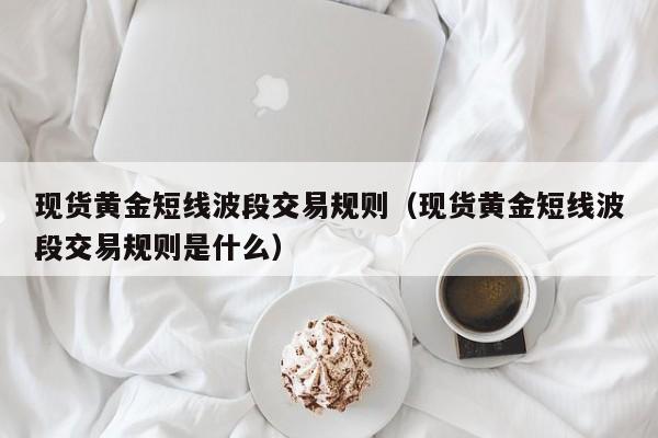 现货黄金短线波段交易规则（现货黄金短线波段交易规则是什么）