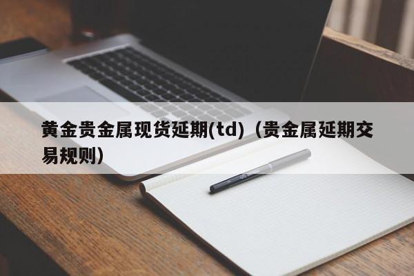 黄金贵金属现货延期(td)（贵金属延期交易规则）