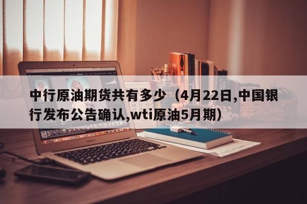 中行原油期货共有多少（4月22日,中国银行发布公告确认,wti原油5月期）