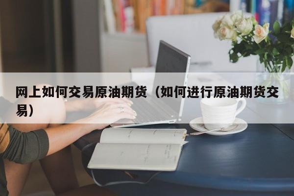 网上如何交易原油期货（如何进行原油期货交易）