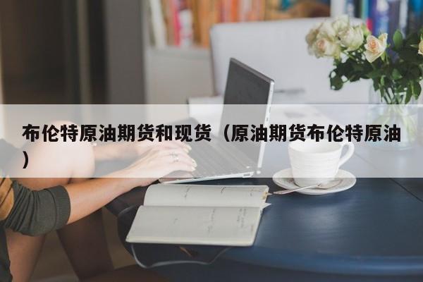 布伦特原油期货和现货（原油期货布伦特原油）