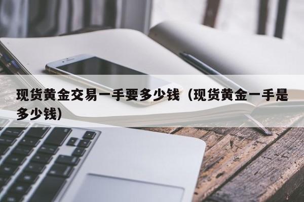 现货黄金交易一手要多少钱（现货黄金一手是多少钱）