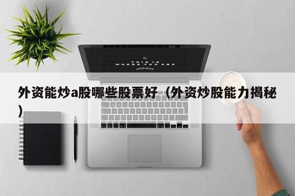 外资能炒a股哪些股票好（外资炒股能力揭秘）