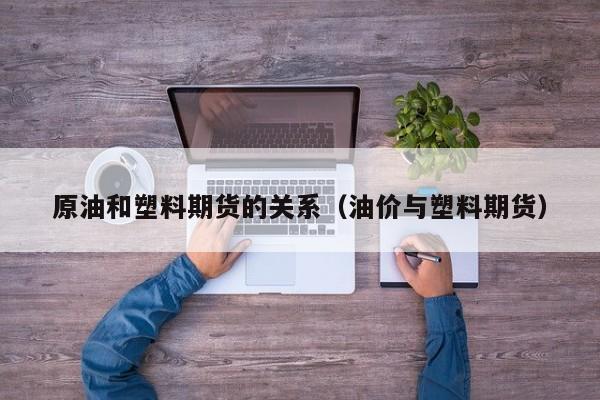 原油和塑料期货的关系（油价与塑料期货）