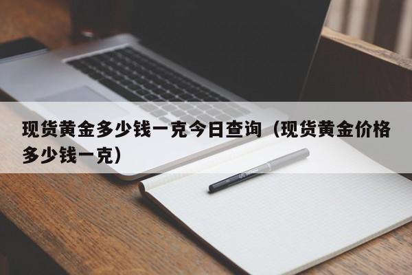 现货黄金多少钱一克今日查询（现货黄金价格多少钱一克）