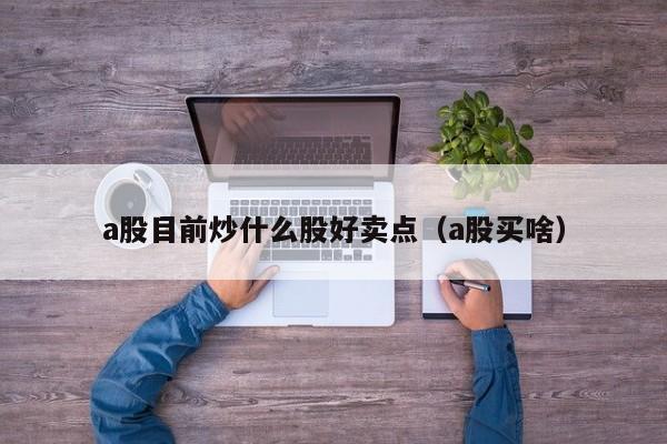 a股目前炒什么股好卖点（a股买啥）