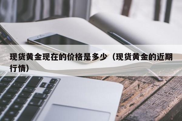 现货黄金现在的价格是多少（现货黄金的近期行情）