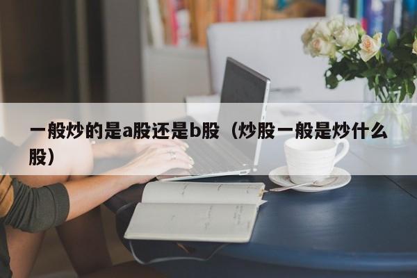 一般炒的是a股还是b股（炒股一般是炒什么股）