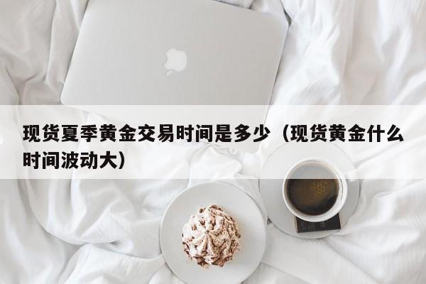 现货夏季黄金交易时间是多少（现货黄金什么时间波动大）