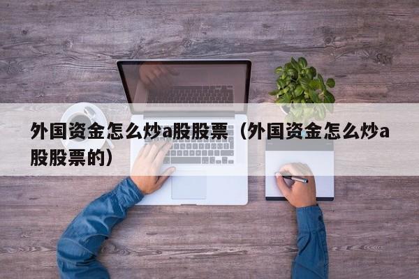 外国资金怎么炒a股股票（外国资金怎么炒a股股票的）