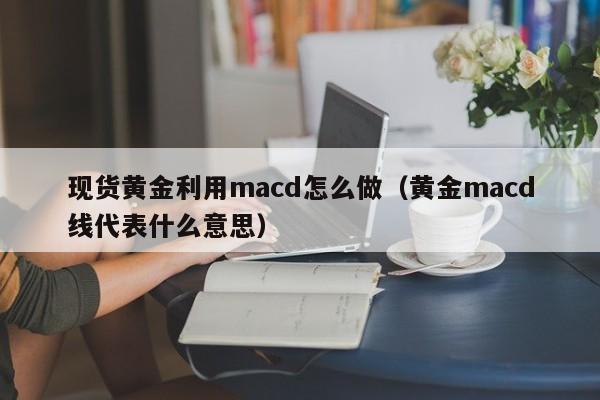 现货黄金利用macd怎么做（黄金macd线代表什么意思）