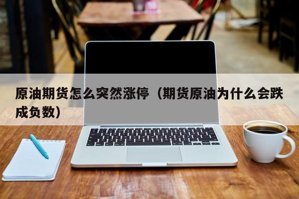 原油期货怎么突然涨停（期货原油为什么会跌成负数）