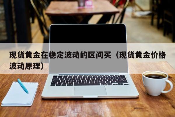 现货黄金在稳定波动的区间买（现货黄金价格波动原理）